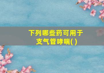 下列哪些药可用于支气管哮喘( )